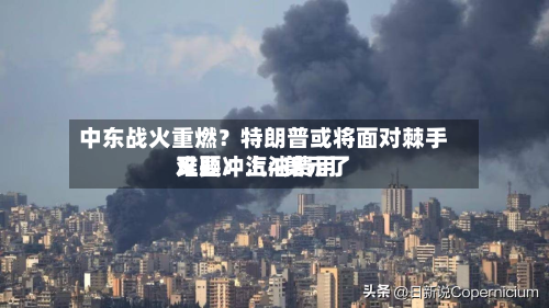 中东战火重燃？特朗普或将面对棘手难题：汽油费用又要冲上4美元了