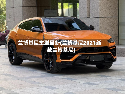兰博基尼车型最新(兰博基尼2021新款兰博基尼)