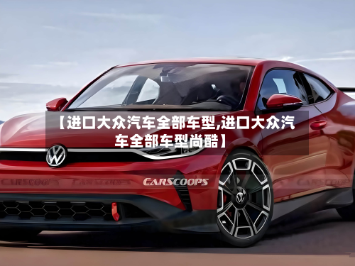 【进口大众汽车全部车型,进口大众汽车全部车型尚酷】-第3张图片