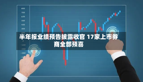 半年报业绩预告披露收官 17家上市券商全部预喜