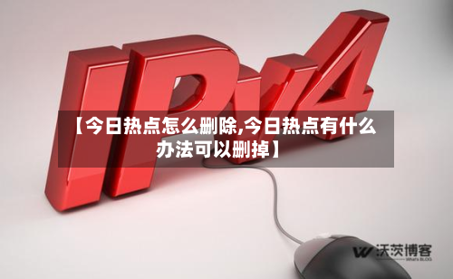 【今日热点怎么删除,今日热点有什么办法可以删掉】