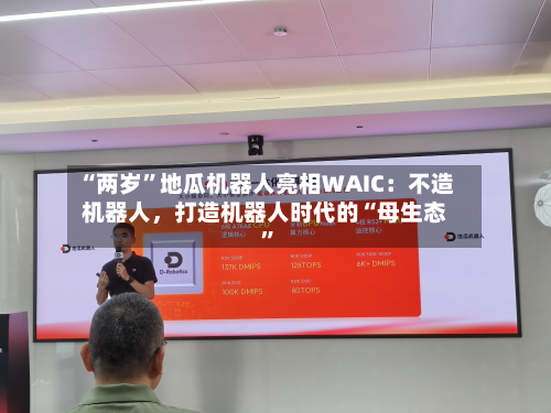 “两岁	”地瓜机器人亮相WAIC：不造机器人	，打造机器人时代的“母生态”-第1张图片