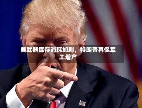 美武器库存消耗加剧，特朗普再促军工增产