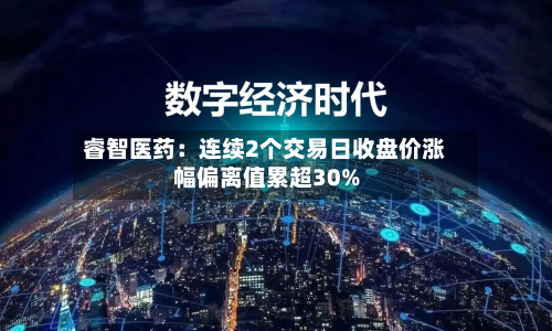 睿智医药:连续2个交易日收盘价涨幅偏离值累超30%-第1张图片