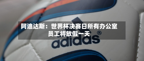 阿迪达斯:世界杯决赛日所有办公室员工将放假一天-第1张图片