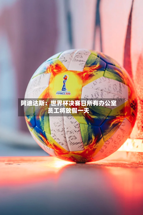 阿迪达斯:世界杯决赛日所有办公室员工将放假一天-第2张图片