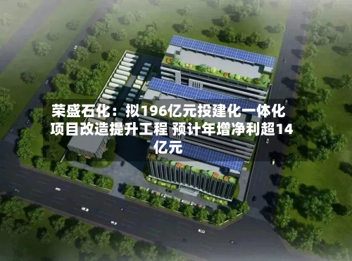 荣盛石化:拟196亿元投建化一体化项目改造提升工程 预计年增净利超14亿元-第1张图片