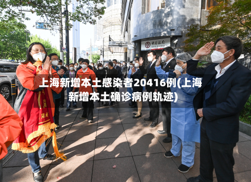 上海新增本土感染者20416例(上海新增本土确诊病例轨迹)-第3张图片