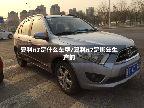 夏利n7是什么车型/夏利n7是哪年生产的