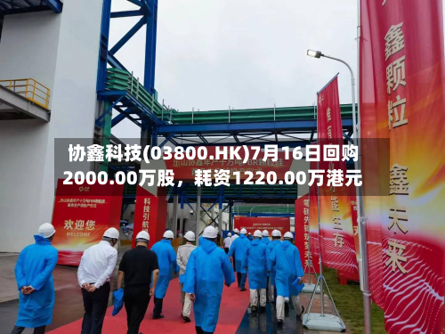 协鑫科技(03800.HK)7月16日回购2000.00万股，耗资1220.00万港元-第2张图片