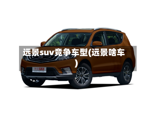 远景suv竞争车型(远景啥车)-第3张图片