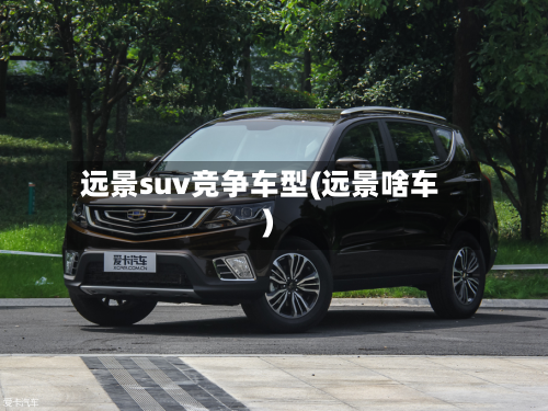 远景suv竞争车型(远景啥车)