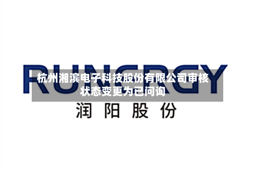 杭州湘滨电子科技股份有限公司审核状态变更为已问询