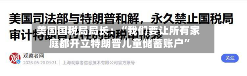 美国国税局局长：“我们要让所有家庭都开立特朗普儿童储蓄账户”-第3张图片