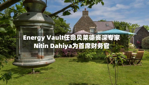 Energy Vault任命贝莱德资深专家Nitin Dahiya为首席财务官-第3张图片