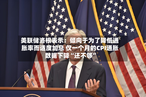 美联储洛根表示：倾向于为了降低通胀率而适度加息 仅一个月的CPI通胀数据下降“还不够”