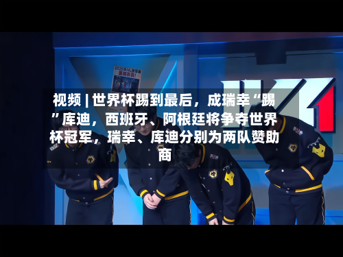 视频 | 世界杯踢到最后，成瑞幸“踢”库迪，西班牙、阿根廷将争夺世界杯冠军，瑞幸、库迪分别为两队赞助商