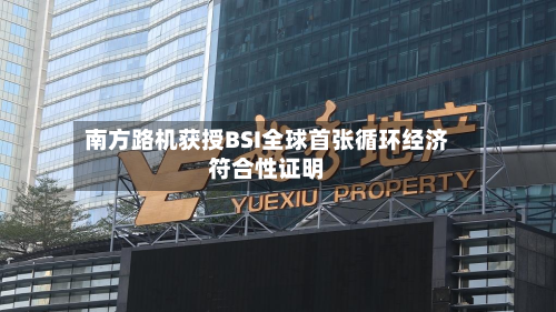 南方路机获授BSI全球首张循环经济符合性证明-第2张图片