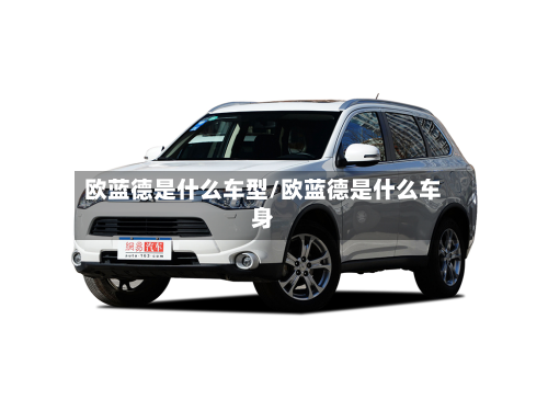 欧蓝德是什么车型/欧蓝德是什么车身