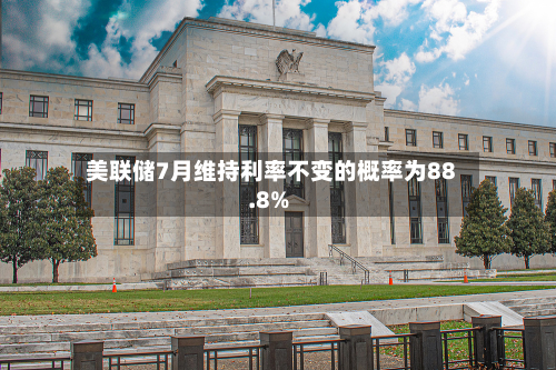 美联储7月维持利率不变的概率为88.8%-第2张图片