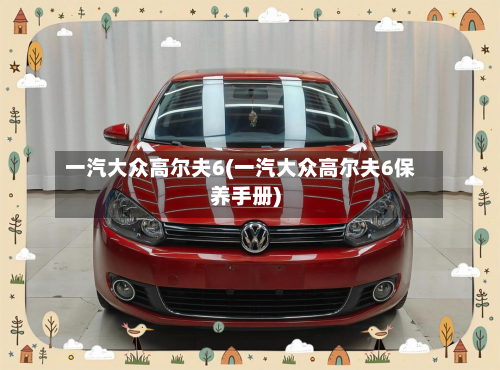 一汽大众高尔夫6(一汽大众高尔夫6保养手册)