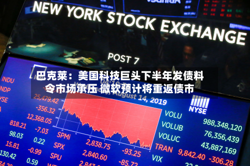 巴克莱:美国科技巨头下半年发债料令市场承压 微软预计将重返债市-第2张图片