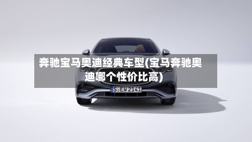 奔驰宝马奥迪经典车型(宝马奔驰奥迪哪个性价比高)-第2张图片