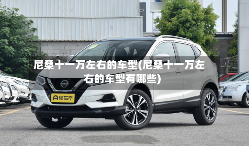 尼桑十一万左右的车型(尼桑十一万左右的车型有哪些)-第3张图片