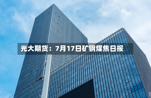 光大期货:7月17日矿钢煤焦日报-第2张图片