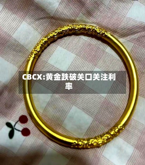 CBCX:黄金跌破关口关注利率-第1张图片