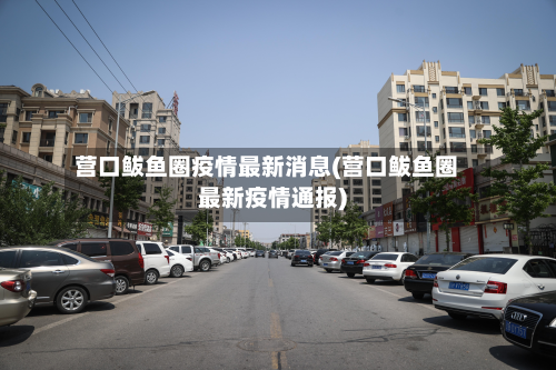 营口鲅鱼圈疫情最新消息(营口鲅鱼圈最新疫情通报)