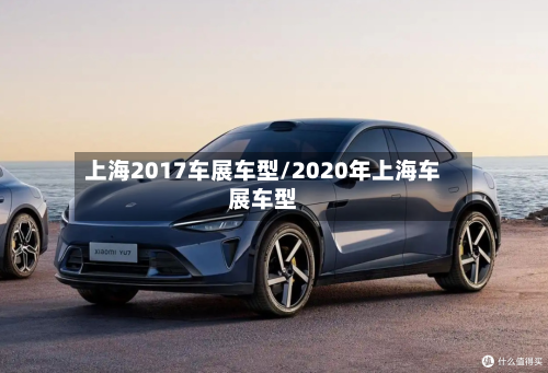 上海2017车展车型/2020年上海车展车型