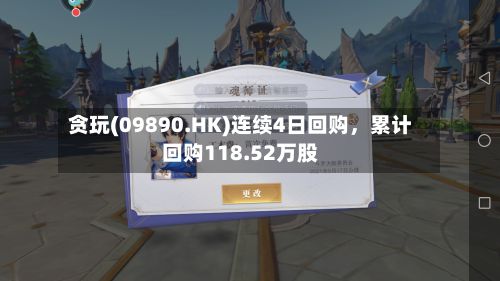 贪玩(09890.HK)连续4日回购，累计回购118.52万股-第1张图片