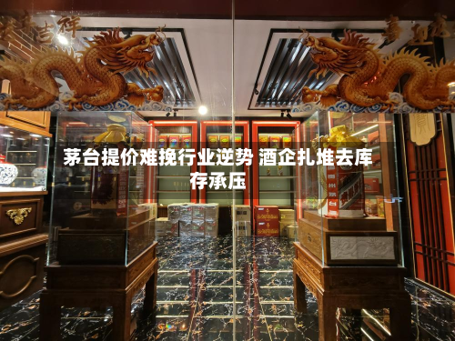 茅台提价难挽行业逆势 酒企扎堆去库存承压
