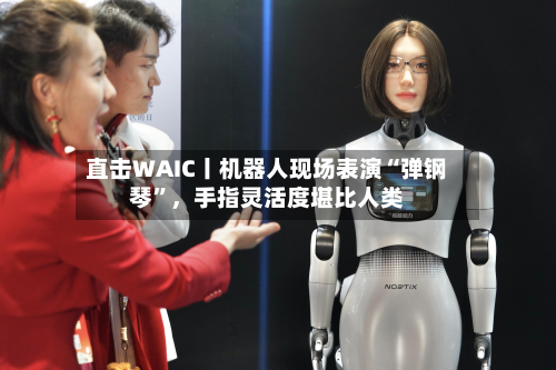 直击WAIC丨机器人现场表演“弹钢琴”，手指灵活度堪比人类