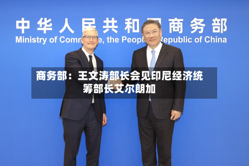 商务部：王文涛部长会见印尼经济统筹部长艾尔朗加