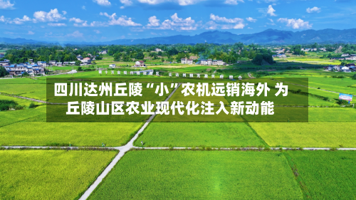 四川达州丘陵“小”农机远销海外 为丘陵山区农业现代化注入新动能-第3张图片