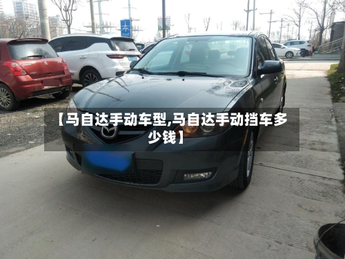 【马自达手动车型,马自达手动挡车多少钱】-第3张图片