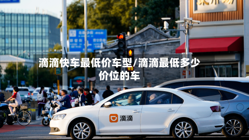 滴滴快车最低价车型/滴滴最低多少价位的车
