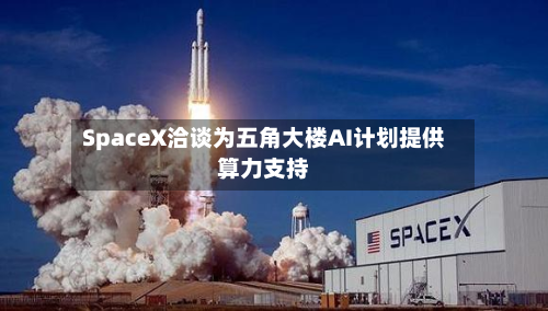 SpaceX洽谈为五角大楼AI计划提供算力支持-第3张图片