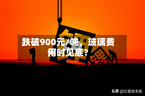 跌破900元/吨，玻璃费用何时见底？-第3张图片