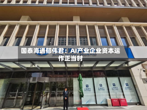 国泰海通郁伟君:AI产业企业资本运作正当时-第2张图片
