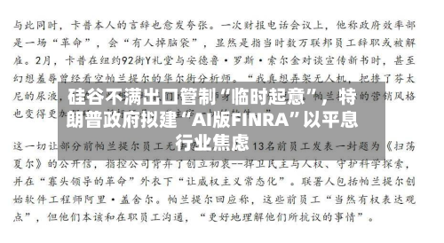 硅谷不满出口管制“临时起意”，特朗普政府拟建“AI版FINRA	”以平息行业焦虑-第3张图片
