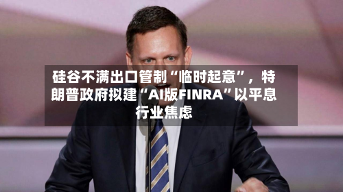 硅谷不满出口管制“临时起意”，特朗普政府拟建“AI版FINRA”以平息行业焦虑-第2张图片