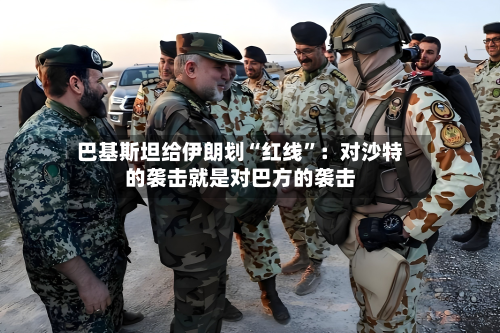 巴基斯坦给伊朗划“红线”：对沙特的袭击就是对巴方的袭击-第3张图片