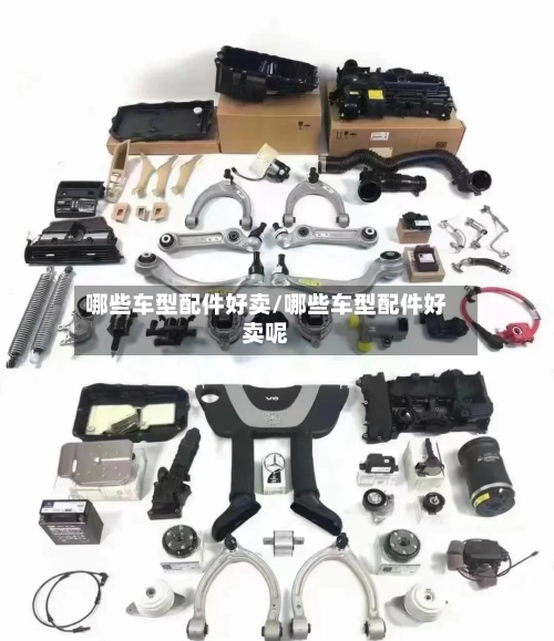 哪些车型配件好卖/哪些车型配件好卖呢
