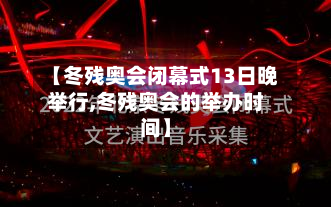 【冬残奥会闭幕式13日晚举行,冬残奥会的举办时间】