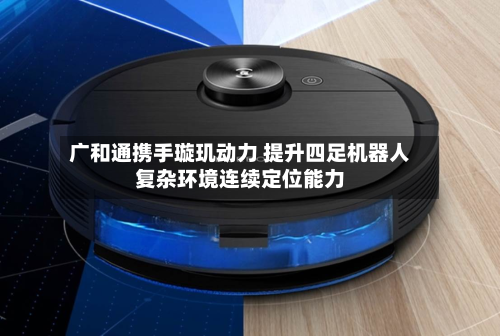 广和通携手璇玑动力 提升四足机器人复杂环境连续定位能力-第3张图片