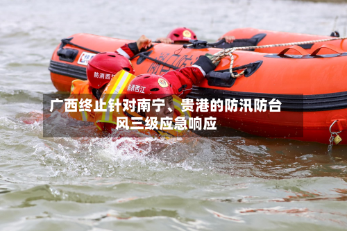 广西终止针对南宁、贵港的防汛防台风三级应急响应