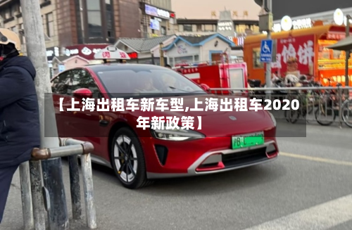 【上海出租车新车型,上海出租车2020年新政策】-第2张图片